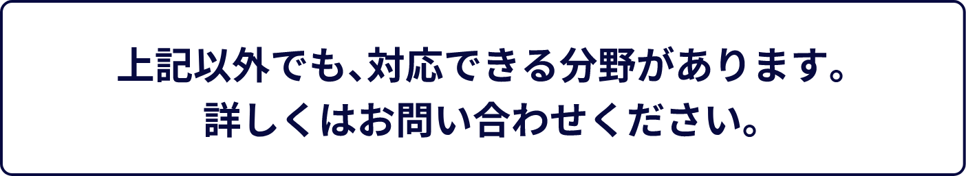 上記以外でも、対応できる分野があります。詳しくはお問い合わせください。