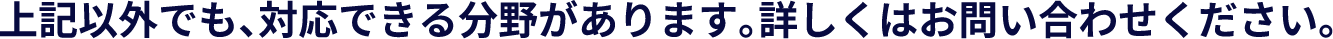 上記以外でも、対応できる分野があります。詳しくはお問い合わせください。